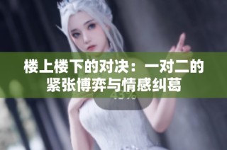 楼上楼下的对决：一对二的紧张博弈与情感纠葛