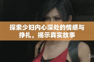 探索少妇内心深处的情感与挣扎，揭示真实故事