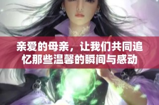 亲爱的母亲，让我们共同追忆那些温馨的瞬间与感动