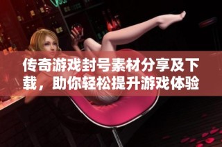 传奇游戏封号素材分享及下载，助你轻松提升游戏体验