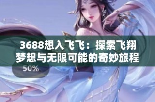 3688想入飞飞：探索飞翔梦想与无限可能的奇妙旅程