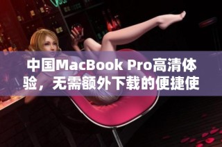 中国MacBook Pro高清体验，无需额外下载的便捷使用方法