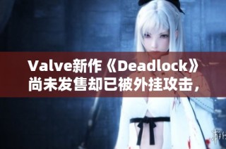 Valve新作《Deadlock》尚未发售却已被外挂攻击，玩家心忧不已