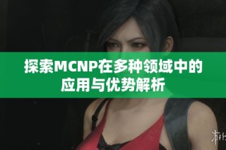 探索MCNP在多种领域中的应用与优势解析