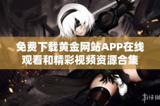 免费下载黄金网站APP在线观看和精彩视频资源合集