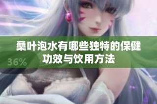 桑叶泡水有哪些独特的保健功效与饮用方法