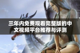 三年内免费观看完整版的中文视频平台推荐与评测