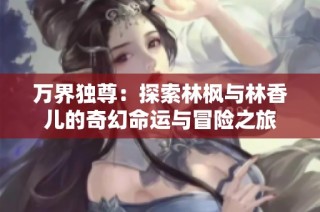 万界独尊：探索林枫与林香儿的奇幻命运与冒险之旅