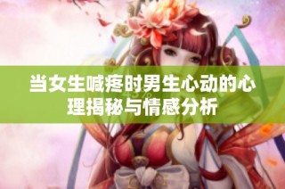 当女生喊疼时男生心动的心理揭秘与情感分析
