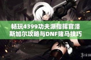 畅玩4399功夫派指挥官泽斯加尔攻略与DNF赌马技巧解析