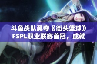 斗鱼战队勇夺《街头篮球》FSPL职业联赛首冠，成就辉煌战绩