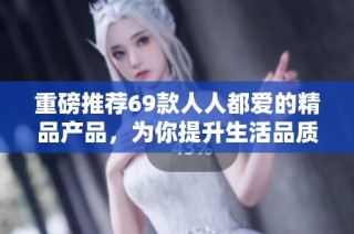 重磅推荐69款人人都爱的精品产品，为你提升生活品质