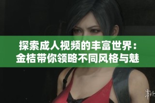 探索成人视频的丰富世界：金桔带你领略不同风格与魅力