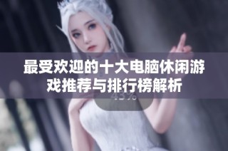 最受欢迎的十大电脑休闲游戏推荐与排行榜解析