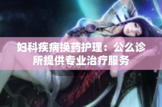 妇科疾病换药护理：公么诊所提供专业治疗服务