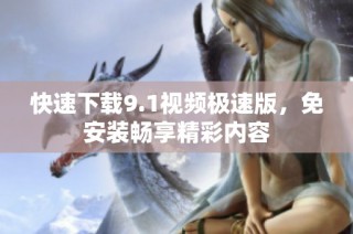 快速下载9.1视频极速版，免安装畅享精彩内容