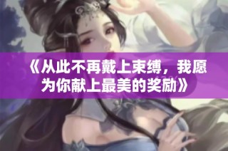《从此不再戴上束缚，我愿为你献上最美的奖励》