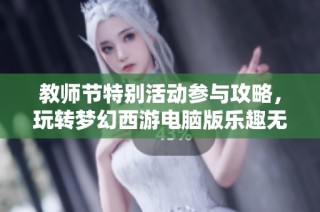 教师节特别活动参与攻略，玩转梦幻西游电脑版乐趣无穷