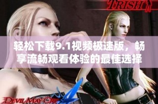 轻松下载9.1视频极速版，畅享流畅观看体验的最佳选择