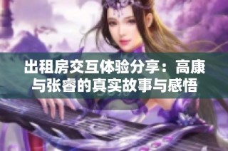 出租房交互体验分享：高康与张睿的真实故事与感悟