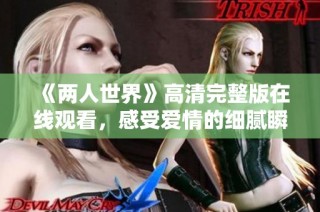 《两人世界》高清完整版在线观看，感受爱情的细腻瞬间