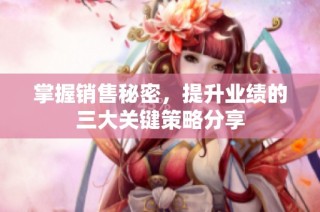 掌握销售秘密，提升业绩的三大关键策略分享