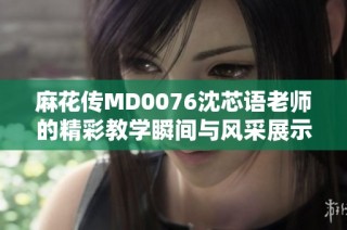 麻花传MD0076沈芯语老师的精彩教学瞬间与风采展示
