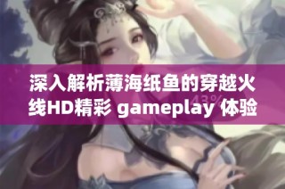 深入解析薄海纸鱼的穿越火线HD精彩 gameplay 体验 观看全视频