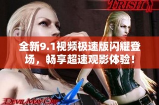 全新9.1视频极速版闪耀登场，畅享超速观影体验！