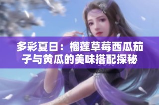 多彩夏日：榴莲草莓西瓜茄子与黄瓜的美味搭配探秘
