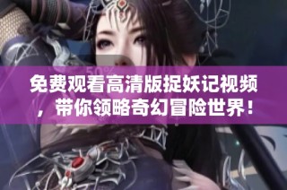 免费观看高清版捉妖记视频，带你领略奇幻冒险世界！