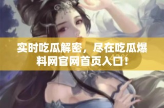实时吃瓜解密，尽在吃瓜爆料网官网首页入口！