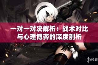 一对一对决解析：战术对比与心理博弈的深度剖析