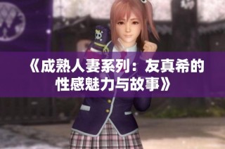 《成熟人妻系列：友真希的性感魅力与故事》