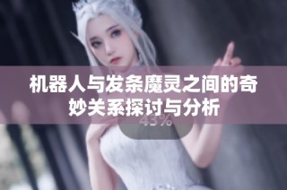 机器人与发条魔灵之间的奇妙关系探讨与分析