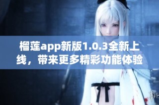 榴莲app新版1.0.3全新上线，带来更多精彩功能体验
