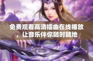 免费观看高清插曲在线播放，让音乐伴你随时随地