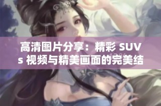 高清图片分享：精彩 SUVs 视频与精美画面的完美结合