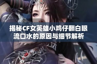 揭秘CF女英雄小鸡仔翻白眼流口水的原因与细节解析