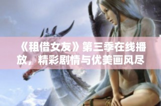 《租借女友》第三季在线播放，精彩剧情与优美画风尽在其中