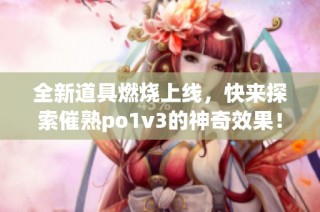 全新道具燃烧上线，快来探索催熟po1v3的神奇效果！
