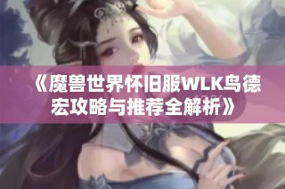 《魔兽世界怀旧服WLK鸟德宏攻略与推荐全解析》