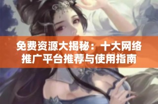 免费资源大揭秘：十大网络推广平台推荐与使用指南