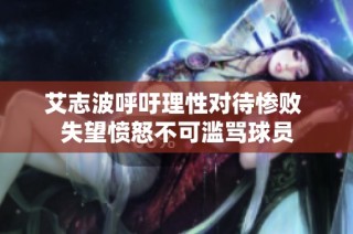 艾志波呼吁理性对待惨败 失望愤怒不可滥骂球员