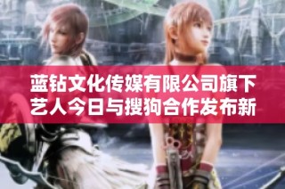 蓝钻文化传媒有限公司旗下艺人今日与搜狗合作发布新动态