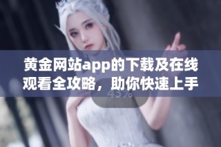 黄金网站app的下载及在线观看全攻略，助你快速上手使用