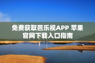 免费获取芭乐视APP 苹果官网下载入口指南