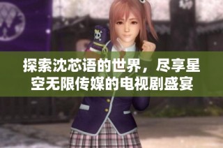 探索沈芯语的世界，尽享星空无限传媒的电视剧盛宴
