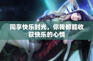 同享快乐时光，你我都能收获快乐的心情