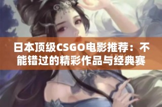 日本顶级CSGO电影推荐：不能错过的精彩作品与经典赛事